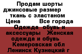 Продам шорты джинсовые размер 44 -46 ткань с эластаном › Цена ­ 700 - Все города Одежда, обувь и аксессуары » Женская одежда и обувь   . Кемеровская обл.,Ленинск-Кузнецкий г.